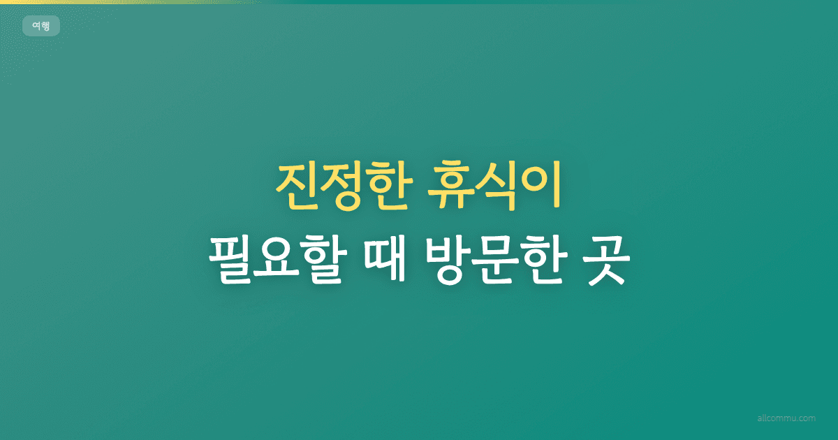 진정한 휴식이 필요할 때 방문한 곳